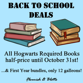 Image features a light blue background with two stacks of textbooks near the top. Black text reads ‘Back to School Deals’ above the textbooks. Underneath reads ‘All Hogwarts Required Books half-price until October 31st! …& First Year bundles, only 12 galleons!’ At the very bottom is ‘Flourish & Blotts’